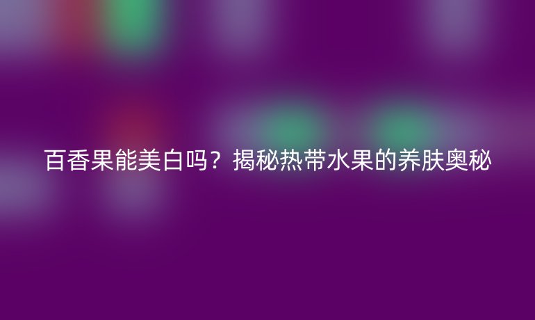 百香果能美白嗎？揭秘?zé)釒酿B(yǎng)膚奧秘