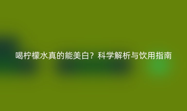 喝檸檬水真的能美白？科學(xué)解析與飲用指南