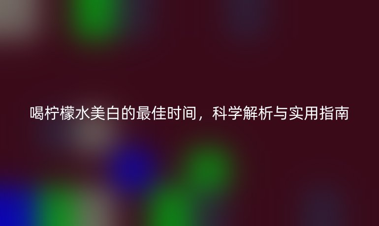 喝檸檬水美白的最佳時(shí)間，科學(xué)解析與實(shí)用指南