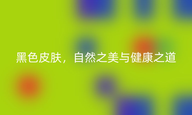 黑色皮膚，自然之美與健康之道