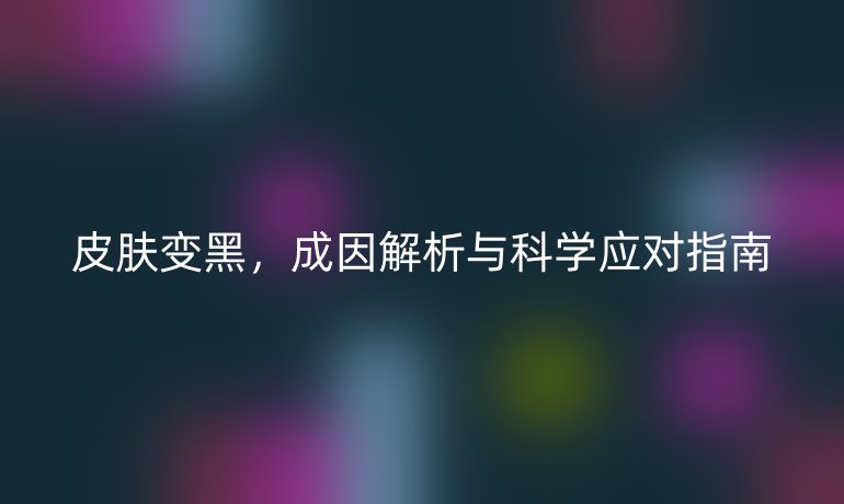 皮膚變黑，成因解析與科學(xué)應(yīng)對(duì)指南