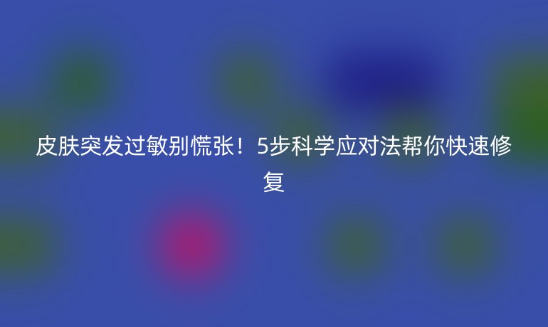 皮膚突發(fā)過敏別慌張！5步科學(xué)應(yīng)對法幫你快速修復(fù)