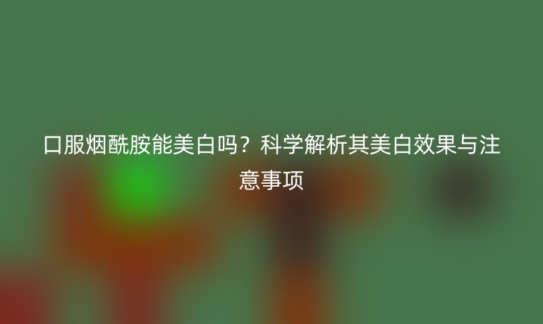 口服煙酰胺能美白嗎?科學(xué)解析其美白效果與注意事項(xiàng)