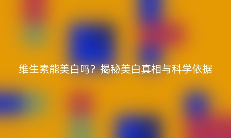維生素能美白嗎？揭秘美白真相與科學(xué)依據(jù)