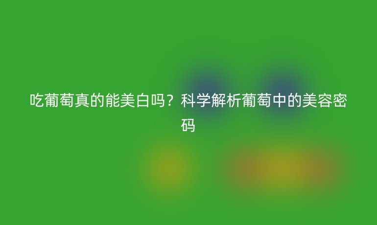 吃葡萄真的能美白嗎？科學解析葡萄中的美容密碼
