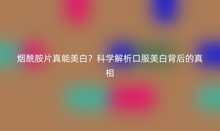煙酰胺片真能美白？科學解析口服美白背后的真相