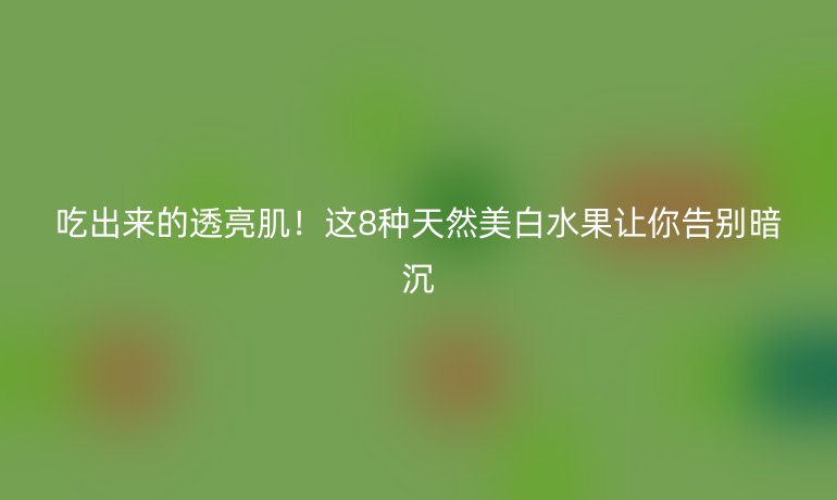 吃出來(lái)的透亮肌!這8種天然美白水果讓你告別暗沉