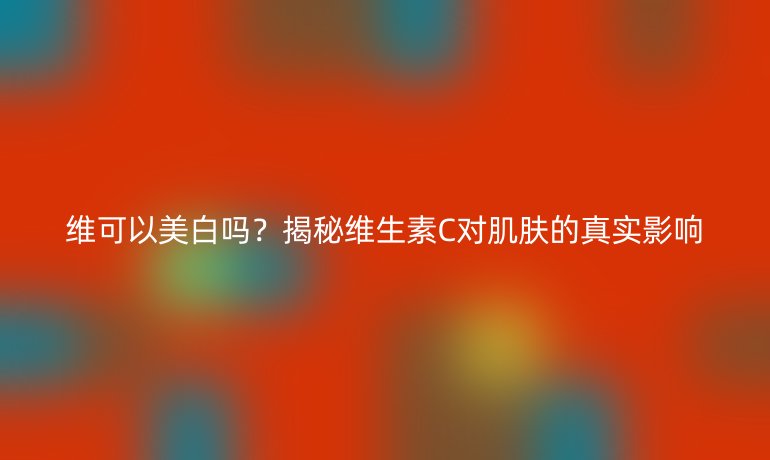 維可以美白嗎？揭秘維生素C對肌膚的真實(shí)影響