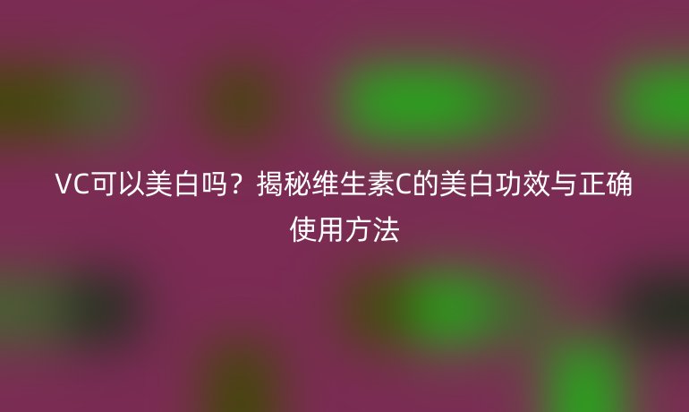 VC可以美白嗎？揭秘維生素C的美白功效與正確使用方法