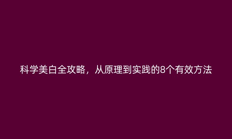 科學(xué)美白全攻略，從原理到實踐的8個有效方法