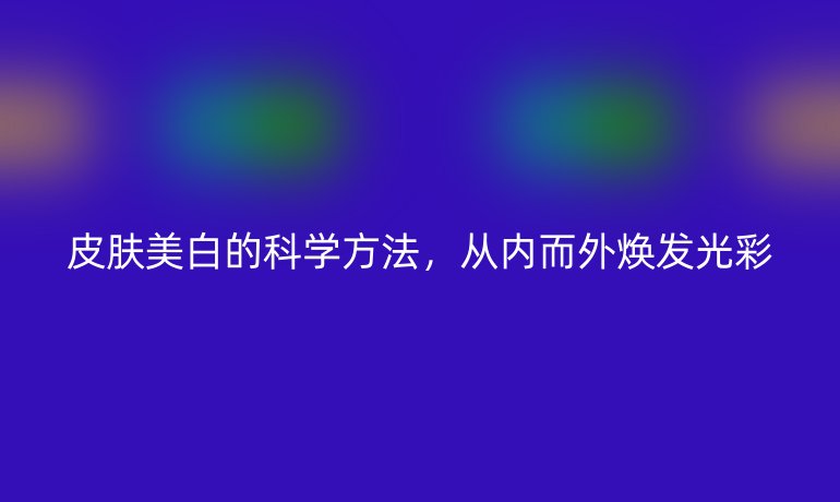 皮膚美白的科學方法，從內(nèi)而外煥發(fā)光彩