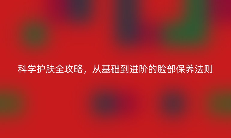 科學(xué)護(hù)膚全攻略，從基礎(chǔ)到進(jìn)階的臉部保養(yǎng)法則