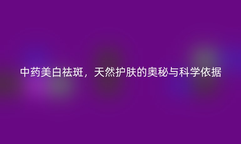 中藥美白祛斑，天然護(hù)膚的奧秘與科學(xué)依據(jù)