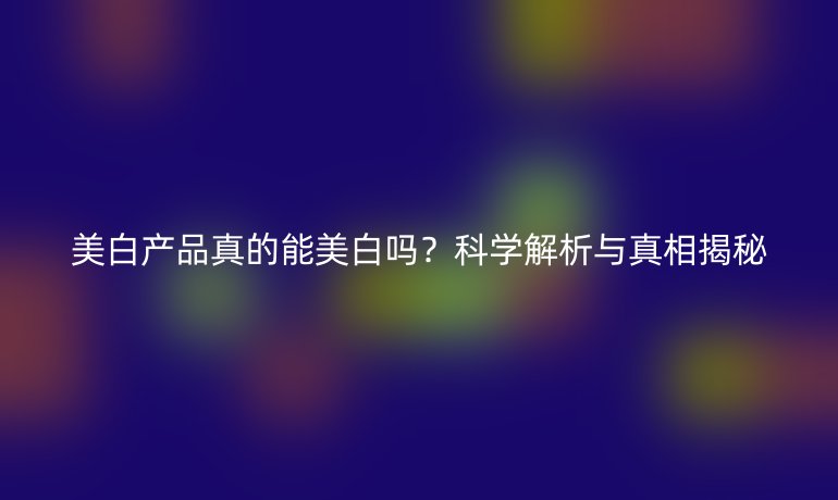 美白產品真的能美白嗎？科學解析與真相揭秘