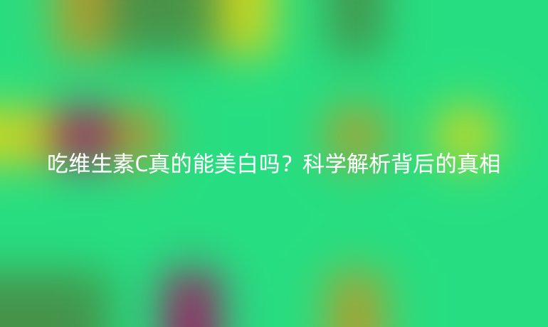 吃維生素C真的能美白嗎？科學(xué)解析背后的真相