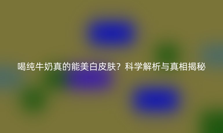 喝純牛奶真的能美白皮膚？科學(xué)解析與真相揭秘