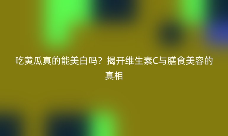吃黃瓜真的能美白嗎？揭開(kāi)維生素C與膳食美容的真相