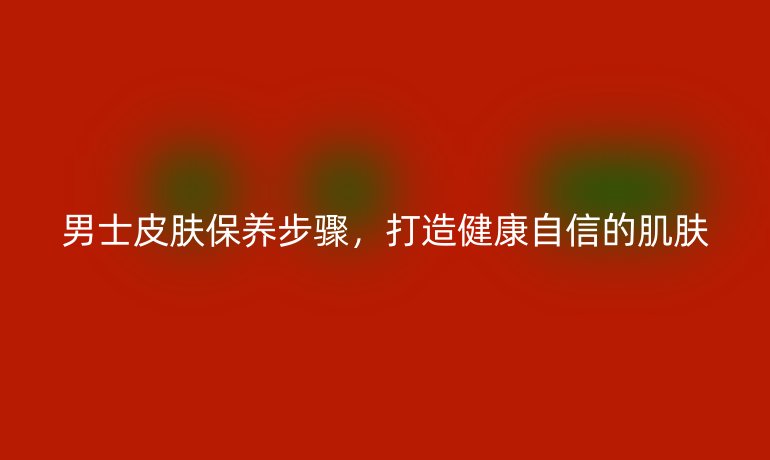 男士皮膚保養(yǎng)步驟，打造健康自信的肌膚