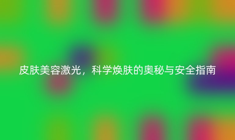 皮膚美容激光，科學(xué)煥膚的奧秘與安全指南