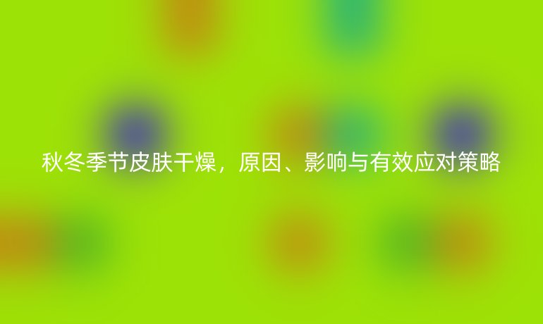 秋冬季節(jié)皮膚干燥，原因、影響與有效應(yīng)對策略