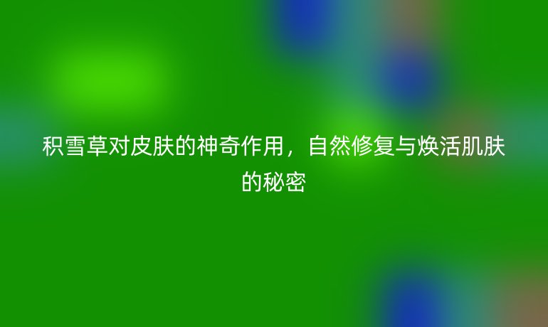 積雪草對(duì)皮膚的神奇作用，自然修復(fù)與煥活肌膚的秘密