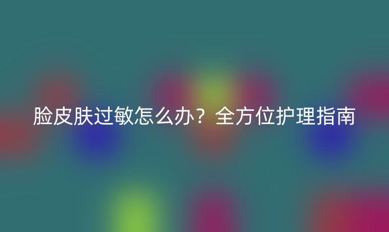 臉皮膚過(guò)敏怎么辦？全方位護(hù)理指南