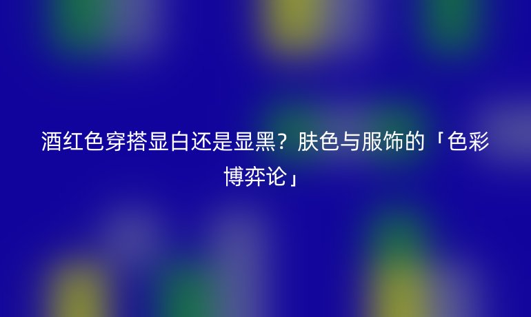 酒紅色穿搭顯白還是顯黑？膚色與服飾的「色彩博弈論」