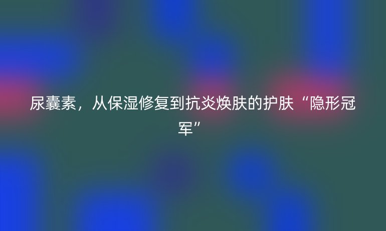 尿囊素，從保濕修復(fù)到抗炎煥膚的護(hù)膚“隱形冠軍”