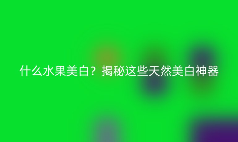 什么水果美白？揭秘這些天然美白神器