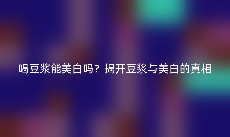 喝豆?jié){能美白嗎？揭開豆?jié){與美白的真相