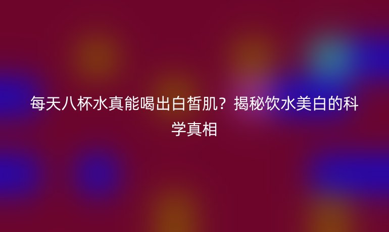 每天八杯水真能喝出白皙?。拷颐仫嬎腊椎目茖W(xué)真相