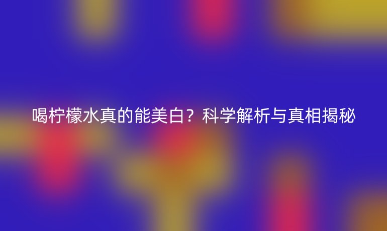 喝檸檬水真的能美白？科學(xué)解析與真相揭秘