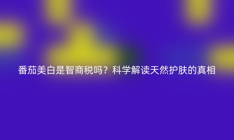 番茄美白是智商稅嗎？科學解讀天然護膚的真相