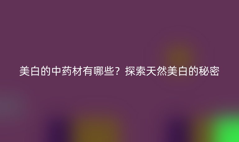 美白的中藥材有哪些？探索天然美白的秘密