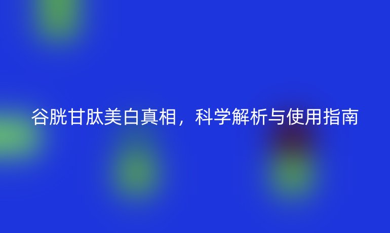 谷胱甘肽美白真相，科學解析與使用指南