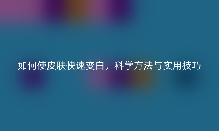 如何使皮膚快速變白，科學(xué)方法與實(shí)用技巧