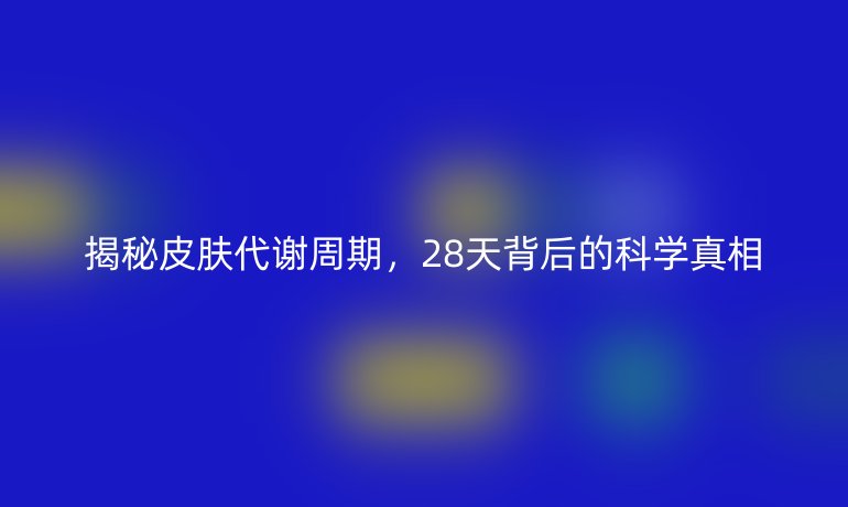 揭秘皮膚代謝周期，28天背后的科學(xué)真相