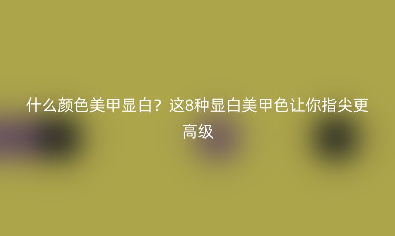 什么顏色美甲顯白？這8種顯白美甲色讓你指尖更高級