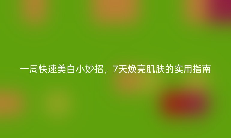 一周快速美白小妙招，7天煥亮肌膚的實(shí)用指南