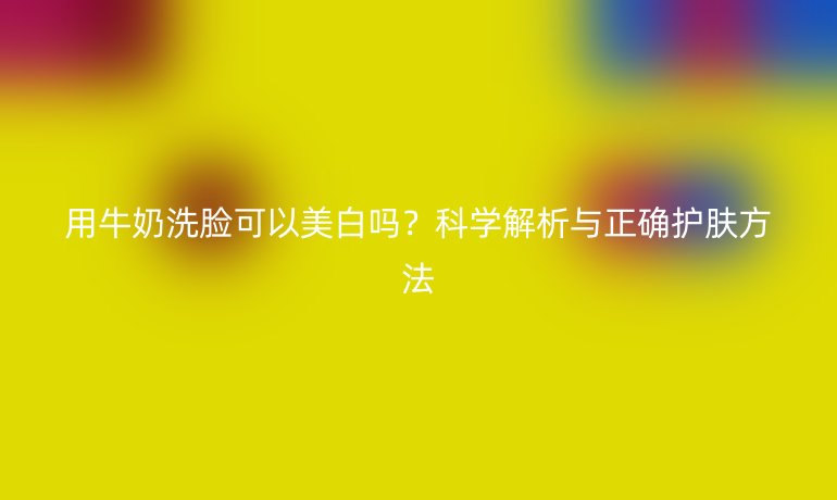 用牛奶洗臉可以美白嗎？科學(xué)解析與正確護(hù)膚方法