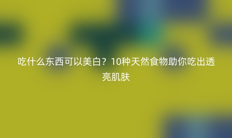 吃什么東西可以美白？10種天然食物助你吃出透亮肌膚