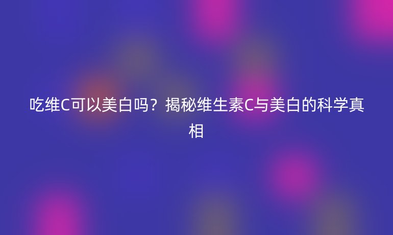 吃維C可以美白嗎？揭秘維生素C與美白的科學真相