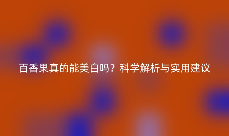 百香果真的能美白嗎？科學(xué)解析與實(shí)用建議