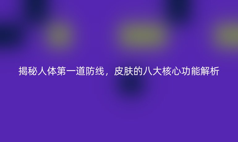 揭秘人體第一道防線，皮膚的八大核心功能解析