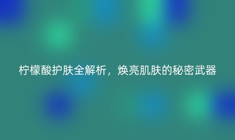檸檬酸護(hù)膚全解析，煥亮肌膚的秘密武器