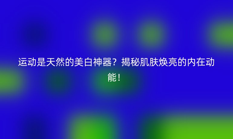 運(yùn)動(dòng)是天然的美白神器？揭秘肌膚煥亮的內(nèi)在動(dòng)能！