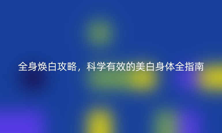 全身煥白攻略,科學有效的美白身體全指南