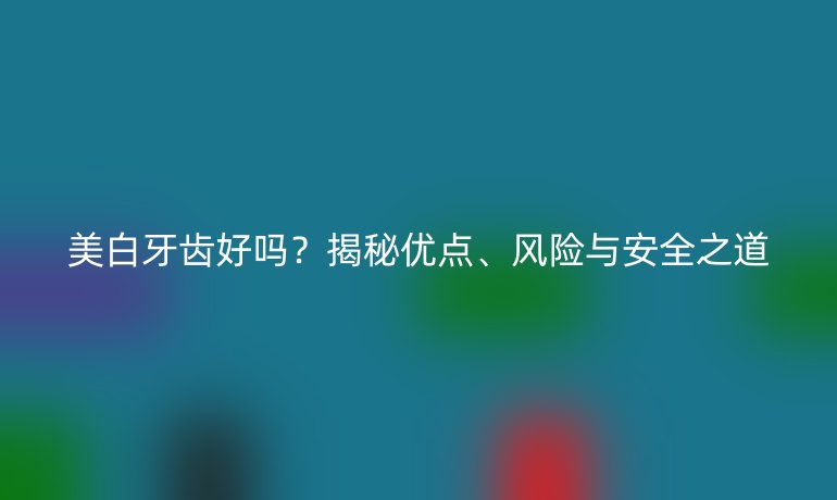 美白牙齒好嗎？揭秘優(yōu)點(diǎn)、風(fēng)險(xiǎn)與安全之道