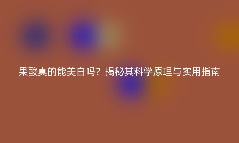 果酸真的能美白嗎？揭秘其科學(xué)原理與實(shí)用指南