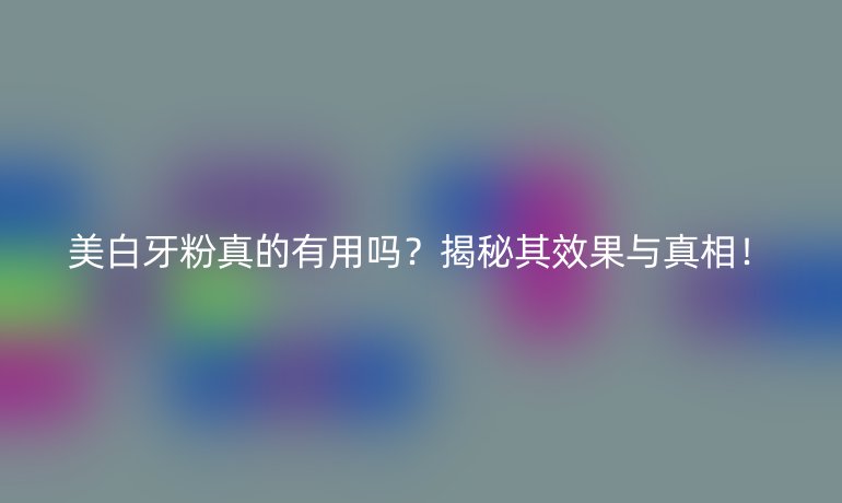 美白牙粉真的有用嗎？揭秘其效果與真相！